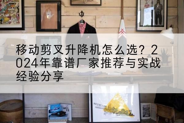 城厢升降平台厂家推荐-移动剪叉升降机怎么选？2024年靠谱厂家推荐与实战经验分享