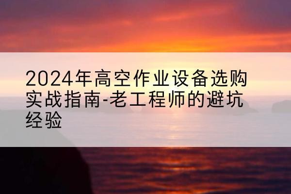 城厢高空作业升降机厂家推荐-2024年高空作业设备选购实战指南-老工程师的避坑经验