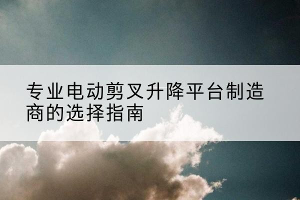 城厢电动剪叉升降平台厂家-专业电动剪叉升降平台制造商的选择指南
