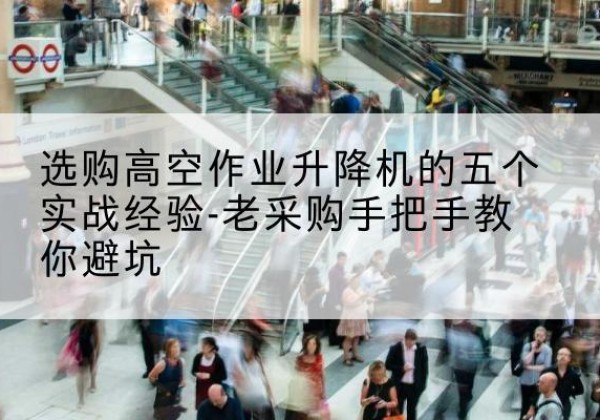 城厢高空作业升降机厂家-选购高空作业升降机的五个实战经验-老采购手把手教你避坑