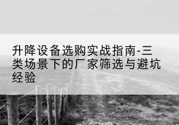城厢移动式升降机厂家推荐-升降设备选购实战指南-三类场景下的厂家筛选与避坑经验