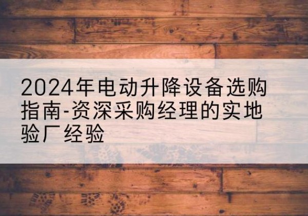 城厢电动剪叉升降平台厂家-2024年电动升降设备选购指南-资深采购经理的实地验厂经验