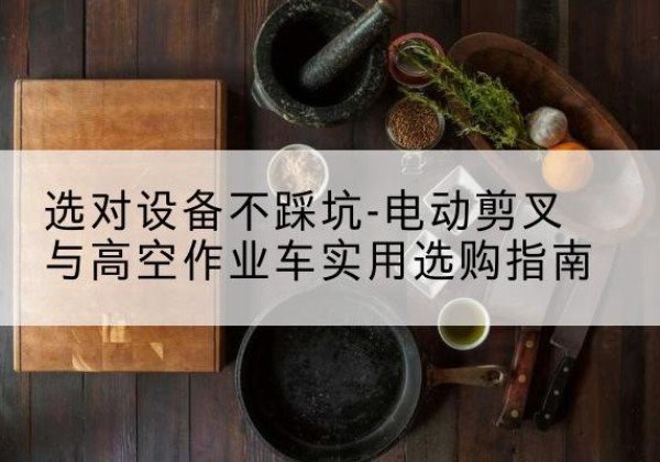 城厢电动剪叉升降平台怎么选-选对设备不踩坑-电动剪叉与高空作业车实用选购指南