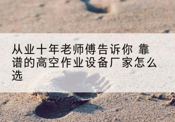 城厢高空作业升降机厂家推荐-从业十年老师傅告诉你 靠谱的高空作业设备厂家怎么选
