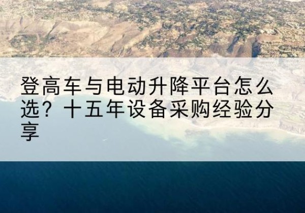 城厢登高车厂家厂家-登高车与电动升降平台怎么选？十五年设备采购经验分享