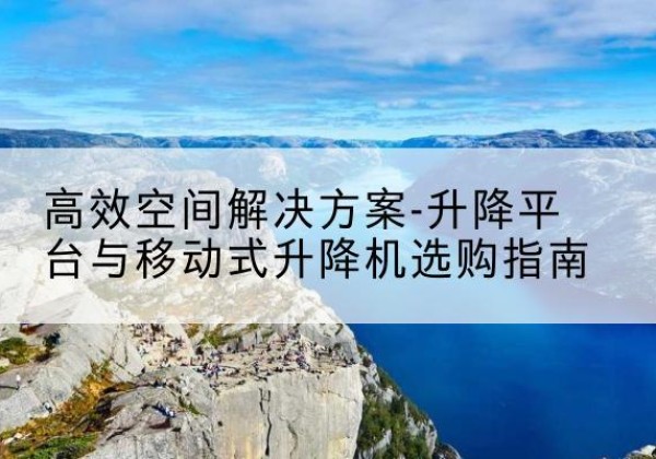 城厢升降平台厂家-*空间解决方案-升降平台与移动式升降机选购指南