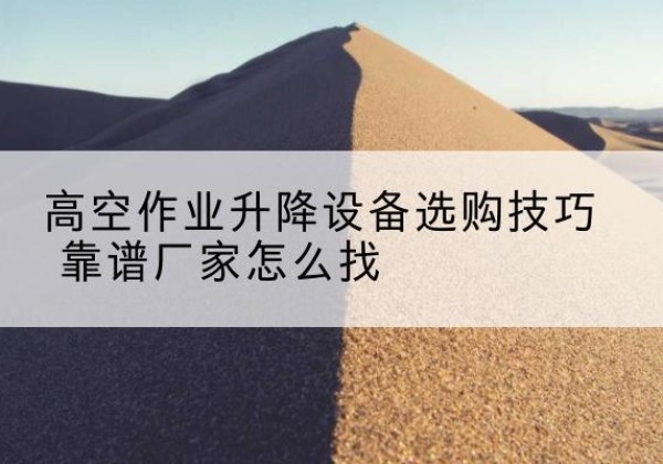 城厢电动升降平台厂家推荐-高空作业升降设备选购技巧 靠谱厂家怎么找