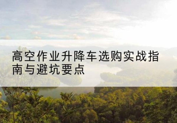 城厢升降车怎么选-高空作业升降车选购实战指南与避坑要点