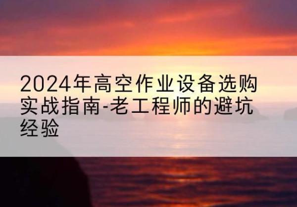城厢高空作业升降机厂家推荐-2024年高空作业设备选购实战指南-老工程师的避坑经验