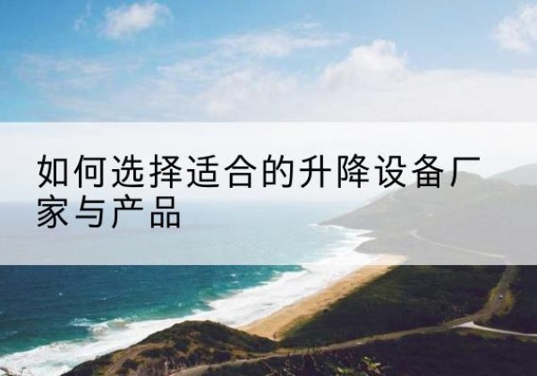 城厢电动升降平台厂家-如何选择适合的升降设备厂家与产品