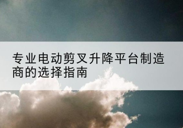 城厢电动剪叉升降平台厂家-专业电动剪叉升降平台制造商的选择指南