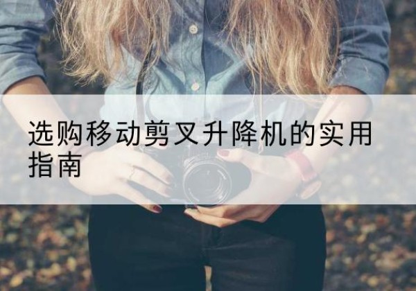 城厢移动剪叉升降机怎么选-选购移动剪叉升降机的实用指南