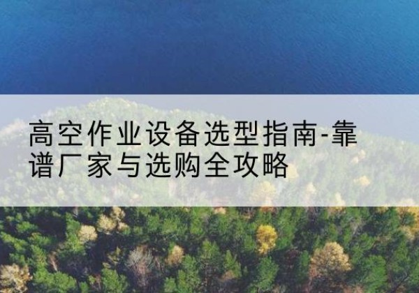 城厢升降车厂家-高空作业设备选型指南-靠谱厂家与选购全攻略